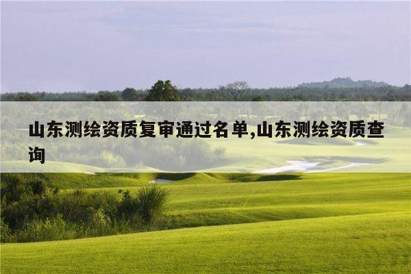 山东测绘资质复审通过名单,山东测绘资质查询