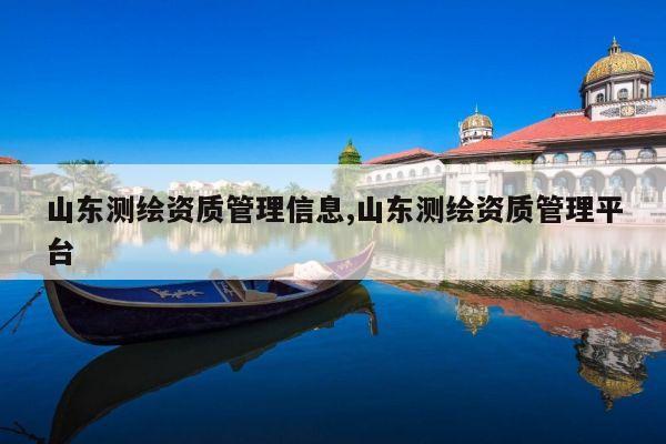 山东测绘资质管理信息,山东测绘资质管理平台