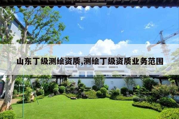 山东丁级测绘资质,测绘丁级资质业务范围