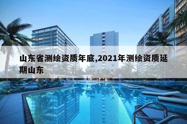 山东省测绘资质年底,2021年测绘资质延期山东