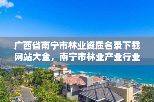 广西省南宁市林业资质名录下载网站大全，南宁市林业产业行业协会