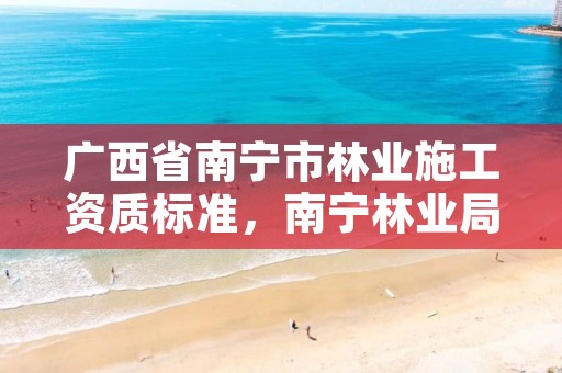 广西省南宁市林业施工资质标准，南宁林业局