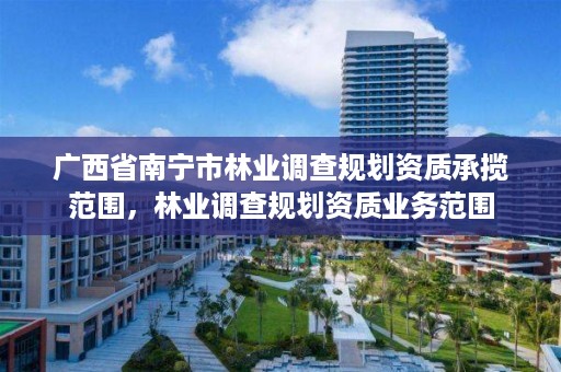 广西省南宁市林业调查规划资质承揽范围，林业调查规划资质业务范围