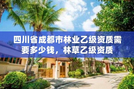 四川省成都市林业乙级资质需要多少钱，林草乙级资质