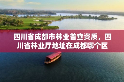 四川省成都市林业普查资质，四川省林业厅地址在成都哪个区