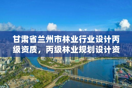 甘肃省兰州市林业行业设计丙级资质，丙级林业规划设计资质