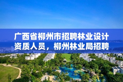 广西省柳州市招聘林业设计资质人员，柳州林业局招聘