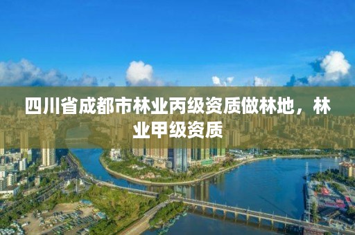 四川省成都市林业丙级资质做林地，林业甲级资质