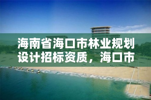 海南省海口市林业规划设计招标资质，海口市林业局电话号码