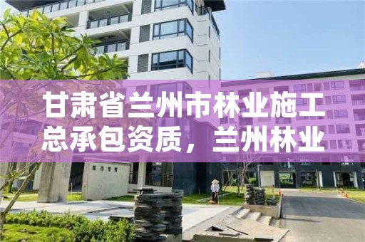 甘肃省兰州市林业施工总承包资质，兰州林业厅