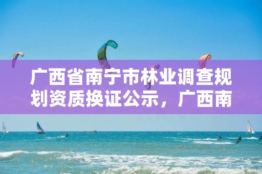 广西省南宁市林业调查规划资质换证公示，广西南宁林业勘测设计院有限公司