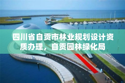 四川省自贡市林业规划设计资质办理，自贡园林绿化局