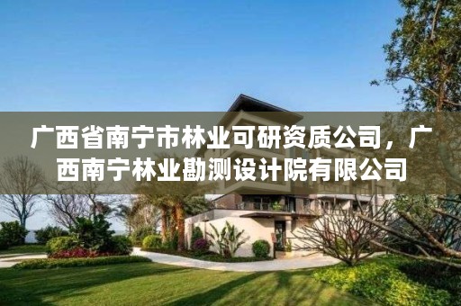 广西省南宁市林业可研资质公司，广西南宁林业勘测设计院有限公司
