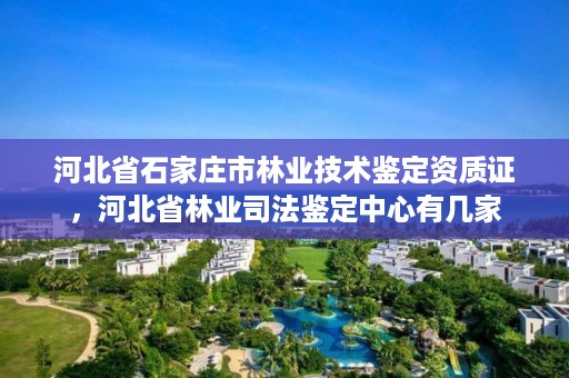 河北省石家庄市林业技术鉴定资质证,河北省林业司法鉴定中心有几家
