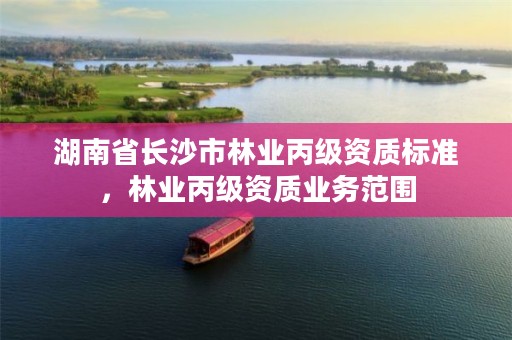 湖南省长沙市林业丙级资质标准，林业丙级资质业务范围