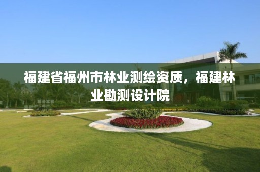 福建省福州市林业测绘资质，福建林业勘测设计院
