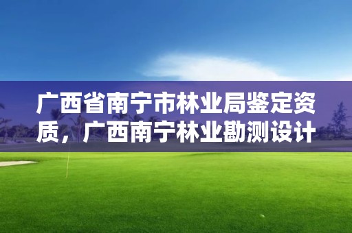 广西省南宁市林业局鉴定资质，广西南宁林业勘测设计院有限公司