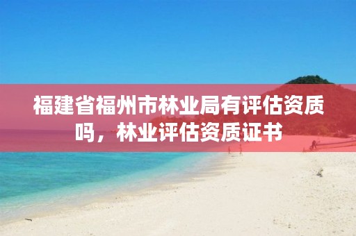 福建省福州市林业局有评估资质吗,林业评估资质证书
