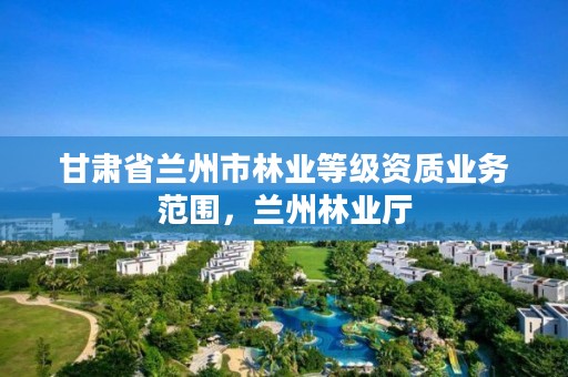 甘肃省兰州市林业等级资质业务范围,兰州林业厅