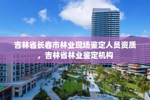 吉林省长春市林业现场鉴定人员资质，吉林省林业鉴定机构