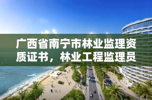 广西省南宁市林业监理资质证书，林业工程监理员职业资格考试