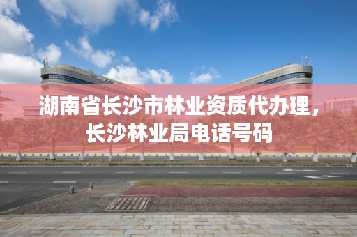 湖南省长沙市林业资质代办理,长沙林业局电话号码
