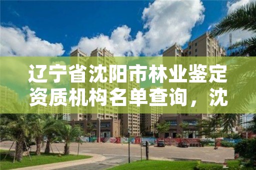 辽宁省沈阳市林业鉴定资质机构名单查询，沈阳林业公司