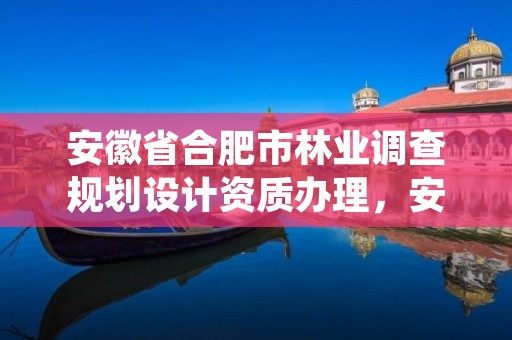 安徽省合肥市林业调查规划设计资质办理，安徽省林业调查规划院是公益几类