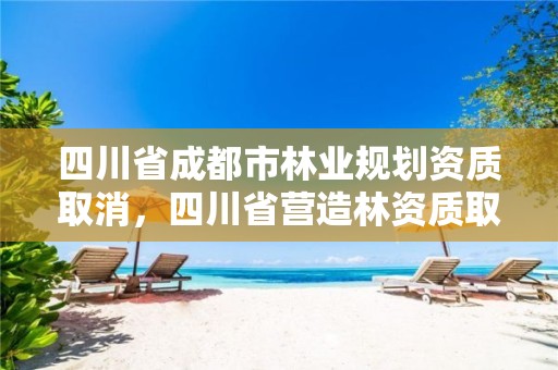 四川省成都市林业规划资质取消,四川省营造林资质取消了吗