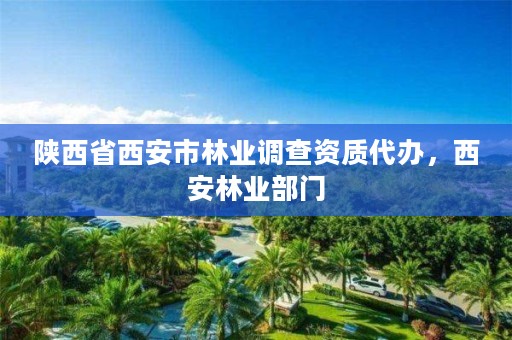 陕西省西安市林业调查资质代办,西安林业部门