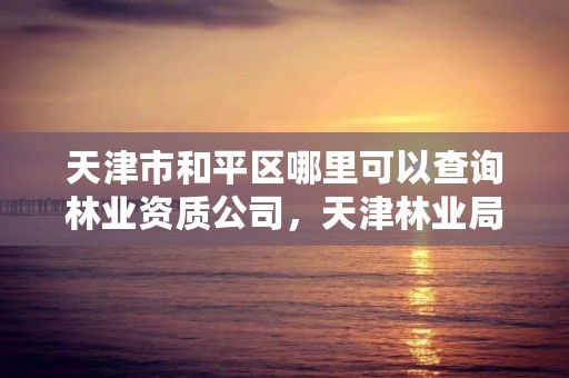 天津市和平区哪里可以查询林业资质公司，天津林业局招聘信息网