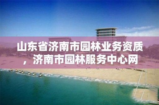 山东省济南市园林业务资质,济南市园林服务中心网