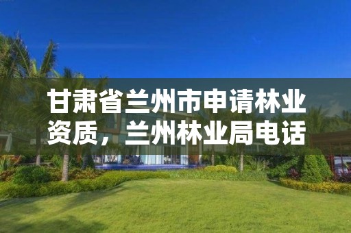 甘肃省兰州市申请林业资质,兰州林业局电话号码