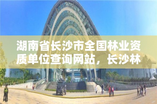 湖南省长沙市全国林业资质单位查询网站，长沙林业部门