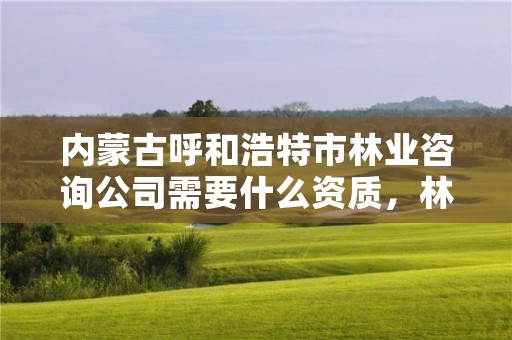 内蒙古呼和浩特市林业咨询公司需要什么资质,林业咨询有限公司