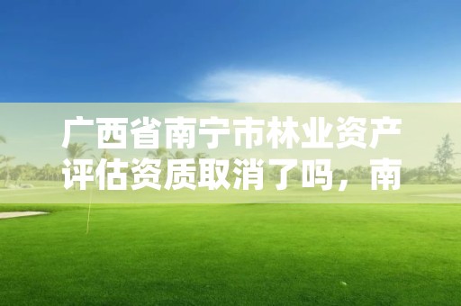 广西省南宁市林业资产评估资质取消了吗，南宁市林业设计院