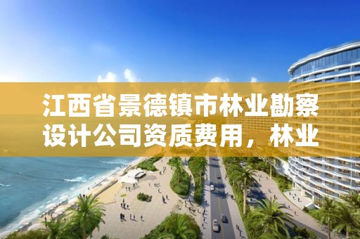 江西省景德镇市林业勘察设计公司资质费用，林业勘测设计院是干嘛的