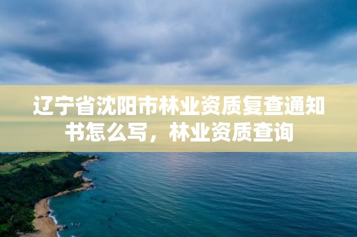 辽宁省沈阳市林业资质复查通知书怎么写，林业资质查询