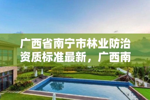 广西省南宁市林业防治资质标准最新，广西南宁林业局电话
