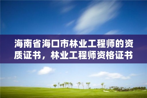 海南省海口市林业工程师的资质证书，林业工程师资格证书查询