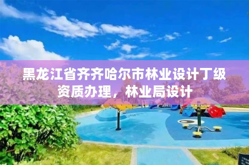 黑龙江省齐齐哈尔市林业设计丁级资质办理,林业局设计