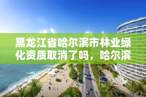 黑龙江省哈尔滨市林业绿化资质取消了吗，哈尔滨园林绿化公司排名