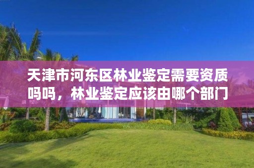 天津市河东区林业鉴定需要资质吗吗，林业鉴定应该由哪个部门负责