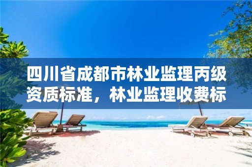 四川省成都市林业监理丙级资质标准，林业监理收费标准