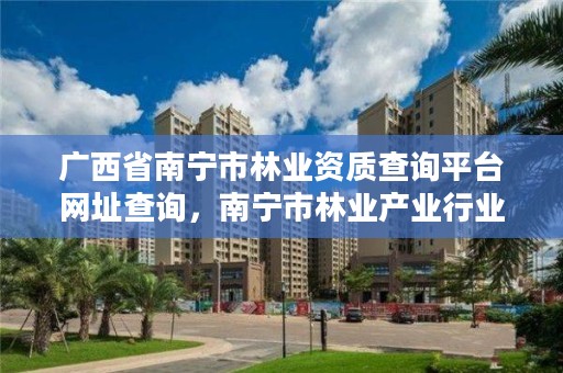 广西省南宁市林业资质查询平台网址查询,南宁市林业产业行业协会