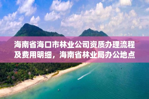 海南省海口市林业公司资质办理流程及费用明细,海南省林业局办公地点