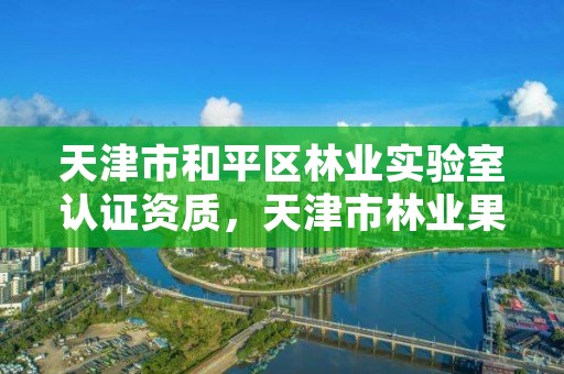 天津市和平区林业实验室认证资质，天津市林业果树研究所