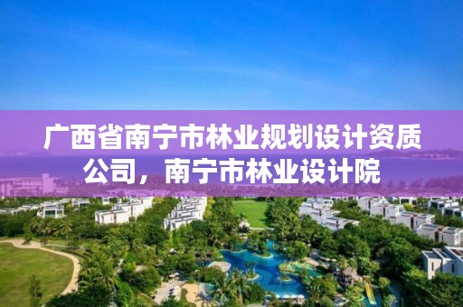 广西省南宁市林业规划设计资质公司，南宁市林业设计院