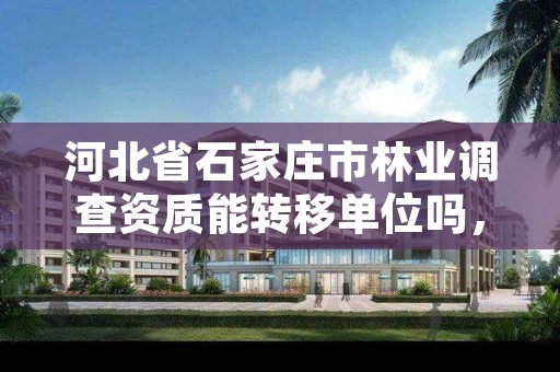 河北省石家庄市林业调查资质能转移单位吗，林业调查资质查询