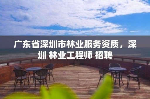 广东省深圳市林业服务资质,深圳 林业工程师 招聘
